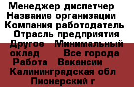 Менеджер-диспетчер › Название организации ­ Компания-работодатель › Отрасль предприятия ­ Другое › Минимальный оклад ­ 1 - Все города Работа » Вакансии   . Калининградская обл.,Пионерский г.